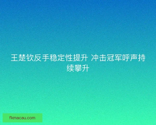 王楚钦反手稳定性提升 冲击冠军呼声持续攀升