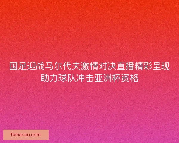 国足迎战马尔代夫激情对决直播精彩呈现助力球队冲击亚洲杯资格