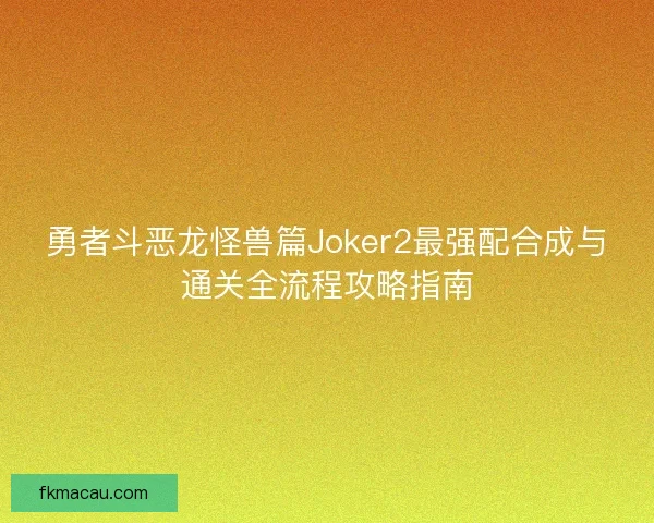 勇者斗恶龙怪兽篇Joker2最强配合成与通关全流程攻略指南