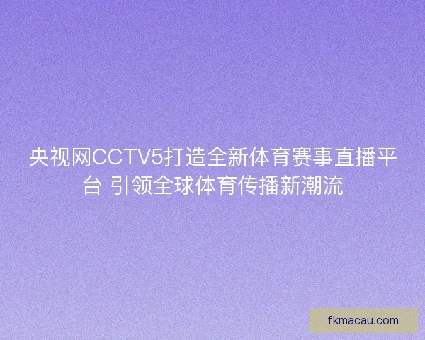 央视网CCTV5打造全新体育赛事直播平台 引领全球体育传播新潮流
