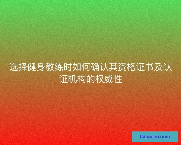 选择健身教练时如何确认其资格证书及认证机构的权威性